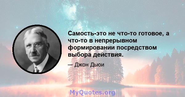 Самость-это не что-то готовое, а что-то в непрерывном формировании посредством выбора действия.