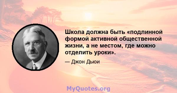 Школа должна быть «подлинной формой активной общественной жизни, а не местом, где можно отделить уроки».