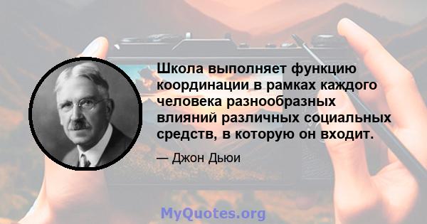 Школа выполняет функцию координации в рамках каждого человека разнообразных влияний различных социальных средств, в которую он входит.