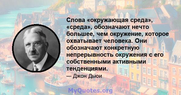 Слова «окружающая среда», «среда», обозначают нечто большее, чем окружение, которое охватывает человека. Они обозначают конкретную непрерывность окружения с его собственными активными тенденциями.