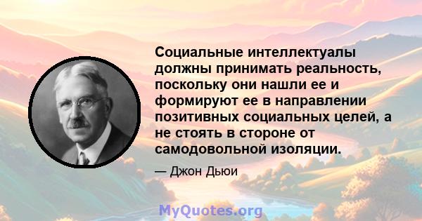 Социальные интеллектуалы должны принимать реальность, поскольку они нашли ее и формируют ее в направлении позитивных социальных целей, а не стоять в стороне от самодовольной изоляции.