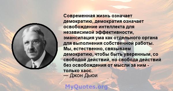 Современная жизнь означает демократию, демократия означает освобождение интеллекта для независимой эффективности, эмансипация ума как отдельного органа для выполнения собственной работы. Мы, естественно, связываем