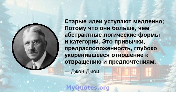 Старые идеи уступают медленно; Потому что они больше, чем абстрактные логические формы и категории. Это привычки, предрасположенность, глубоко укоренившееся отношение к отвращению и предпочтениям.