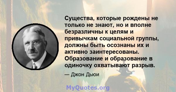 Существа, которые рождены не только не знают, но и вполне безразличны к целям и привычкам социальной группы, должны быть осознаны их и активно заинтересованы. Образование и образование в одиночку охватывают разрыв.