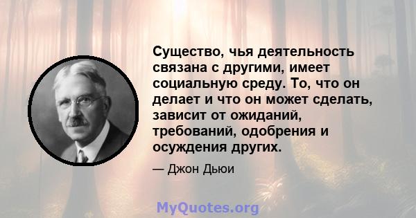 Существо, чья деятельность связана с другими, имеет социальную среду. То, что он делает и что он может сделать, зависит от ожиданий, требований, одобрения и осуждения других.