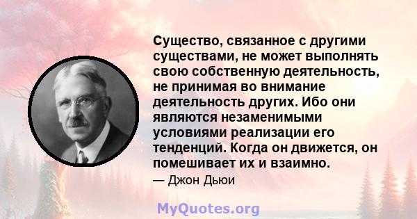 Существо, связанное с другими существами, не может выполнять свою собственную деятельность, не принимая во внимание деятельность других. Ибо они являются незаменимыми условиями реализации его тенденций. Когда он