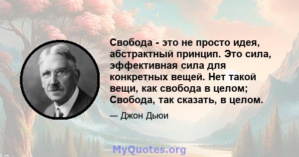 Свобода - это не просто идея, абстрактный принцип. Это сила, эффективная сила для конкретных вещей. Нет такой вещи, как свобода в целом; Свобода, так сказать, в целом.