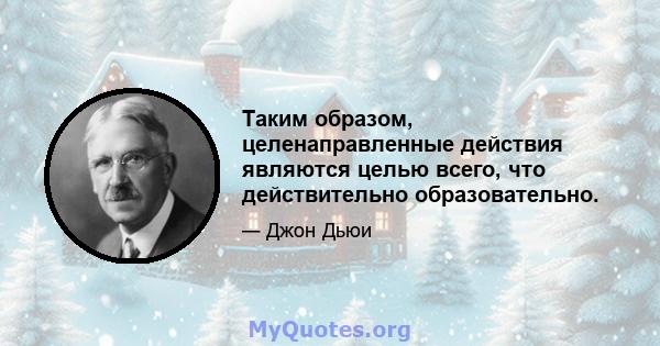 Таким образом, целенаправленные действия являются целью всего, что действительно образовательно.