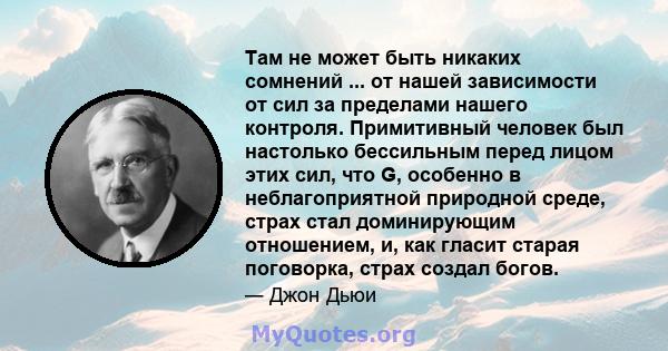 Там не может быть никаких сомнений ... от нашей зависимости от сил за пределами нашего контроля. Примитивный человек был настолько бессильным перед лицом этих сил, что G, особенно в неблагоприятной природной среде,