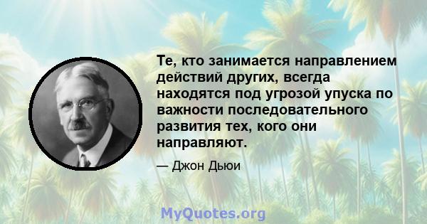 Те, кто занимается направлением действий других, всегда находятся под угрозой упуска по важности последовательного развития тех, кого они направляют.