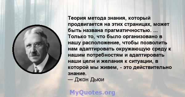 Теория метода знания, который продвигается на этих страницах, может быть названа прагматичностью. ... Только то, что было организовано в нашу расположение, чтобы позволить нам адаптировать окружающую среду к нашим