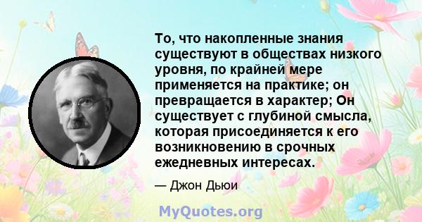 То, что накопленные знания существуют в обществах низкого уровня, по крайней мере применяется на практике; он превращается в характер; Он существует с глубиной смысла, которая присоединяется к его возникновению в