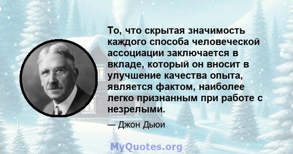 То, что скрытая значимость каждого способа человеческой ассоциации заключается в вкладе, который он вносит в улучшение качества опыта, является фактом, наиболее легко признанным при работе с незрелыми.