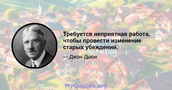 Требуется неприятная работа, чтобы провести изменение старых убеждений.