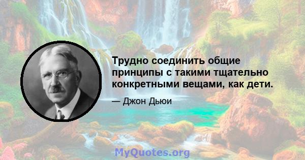 Трудно соединить общие принципы с такими тщательно конкретными вещами, как дети.