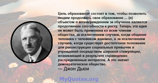 Цель образования состоит в том, чтобы позволить людям продолжать свое образование ... (и) объектом и вознаграждением за обучение является продолжение способности к росту. Теперь эта идея не может быть применена ко всем