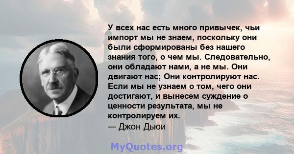 У всех нас есть много привычек, чьи импорт мы не знаем, поскольку они были сформированы без нашего знания того, о чем мы. Следовательно, они обладают нами, а не мы. Они двигают нас; Они контролируют нас. Если мы не