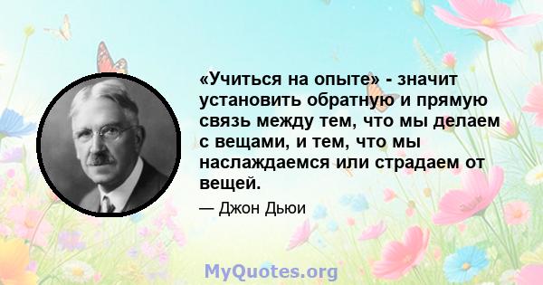 «Учиться на опыте» - значит установить обратную и прямую связь между тем, что мы делаем с вещами, и тем, что мы наслаждаемся или страдаем от вещей.