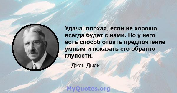 Удача, плохая, если не хорошо, всегда будет с нами. Но у него есть способ отдать предпочтение умным и показать его обратно глупости.