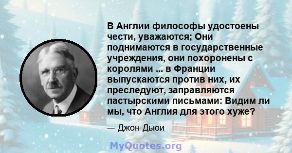 В Англии философы удостоены чести, уважаются; Они поднимаются в государственные учреждения, они похоронены с королями ... в Франции выпускаются против них, их преследуют, заправляются пастырскими письмами: Видим ли мы,