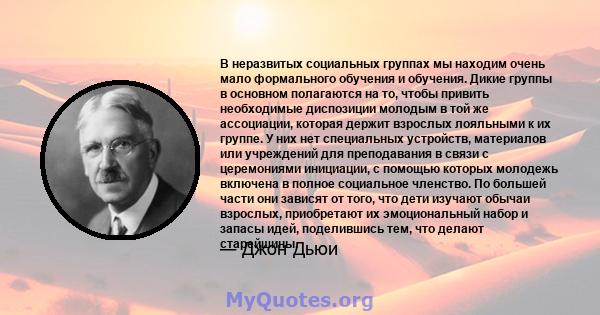 В неразвитых социальных группах мы находим очень мало формального обучения и обучения. Дикие группы в основном полагаются на то, чтобы привить необходимые диспозиции молодым в той же ассоциации, которая держит взрослых