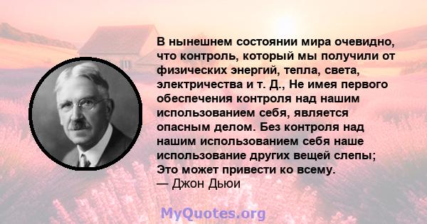 В нынешнем состоянии мира очевидно, что контроль, который мы получили от физических энергий, тепла, света, электричества и т. Д., Не имея первого обеспечения контроля над нашим использованием себя, является опасным