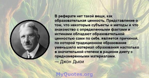 В реферате нет такой вещи, как образовательная ценность. Представление о том, что некоторые субъекты и методы и что знакомство с определенными фактами и истинами обладают образовательной ценностью сами по себе, является 