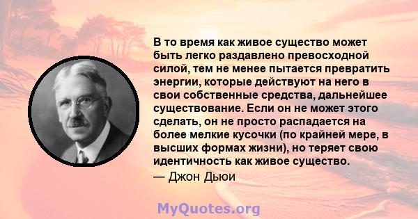 В то время как живое существо может быть легко раздавлено превосходной силой, тем не менее пытается превратить энергии, которые действуют на него в свои собственные средства, дальнейшее существование. Если он не может