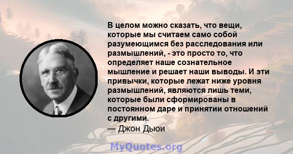 В целом можно сказать, что вещи, которые мы считаем само собой разумеющимся без расследования или размышлений, - это просто то, что определяет наше сознательное мышление и решает наши выводы. И эти привычки, которые