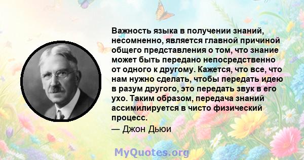 Важность языка в получении знаний, несомненно, является главной причиной общего представления о том, что знание может быть передано непосредственно от одного к другому. Кажется, что все, что нам нужно сделать, чтобы