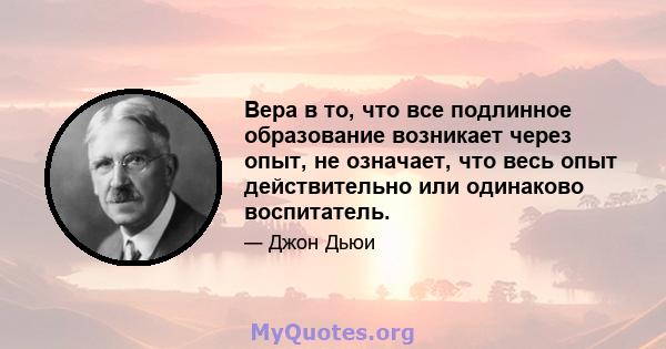 Вера в то, что все подлинное образование возникает через опыт, не означает, что весь опыт действительно или одинаково воспитатель.