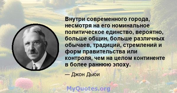 Внутри современного города, несмотря на его номинальное политическое единство, вероятно, больше общин, больше различных обычаев, традиций, стремлений и форм правительства или контроля, чем на целом континенте в более