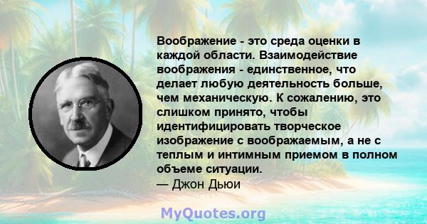 Воображение - это среда оценки в каждой области. Взаимодействие воображения - единственное, что делает любую деятельность больше, чем механическую. К сожалению, это слишком принято, чтобы идентифицировать творческое