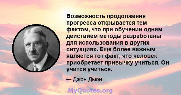 Возможность продолжения прогресса открывается тем фактом, что при обучении одним действием методы разработаны для использования в других ситуациях. Еще более важным является тот факт, что человек приобретает привычку