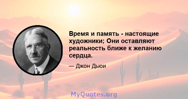 Время и память - настоящие художники; Они оставляют реальность ближе к желанию сердца.