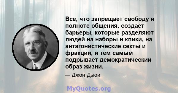 Все, что запрещает свободу и полноте общения, создает барьеры, которые разделяют людей на наборы и клики, на антагонистические секты и фракции, и тем самым подрывает демократический образ жизни.