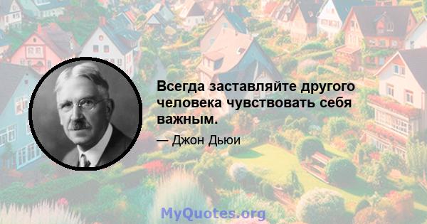 Всегда заставляйте другого человека чувствовать себя важным.