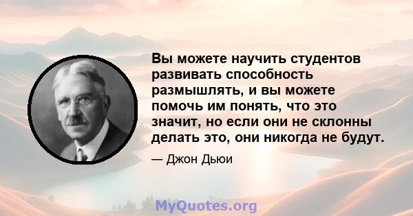 Вы можете научить студентов развивать способность размышлять, и вы можете помочь им понять, что это значит, но если они не склонны делать это, они никогда не будут.