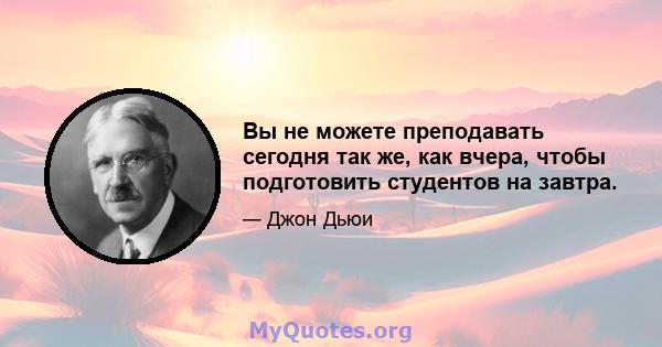 Вы не можете преподавать сегодня так же, как вчера, чтобы подготовить студентов на завтра.