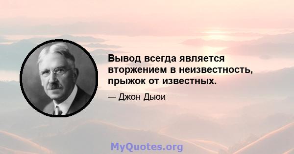 Вывод всегда является вторжением в неизвестность, прыжок от известных.