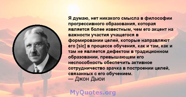 Я думаю, нет никакого смысла в философии прогрессивного образования, которая является более известным, чем его акцент на важности участия учащегося в формировании целей, которые направляют его [sic] в процессе обучения, 