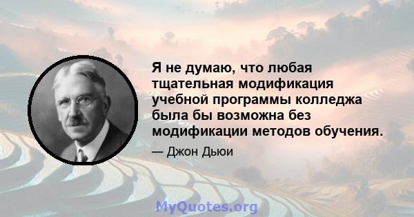 Я не думаю, что любая тщательная модификация учебной программы колледжа была бы возможна без модификации методов обучения.