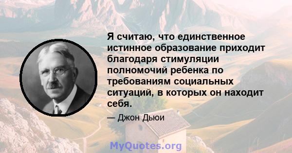 Я считаю, что единственное истинное образование приходит благодаря стимуляции полномочий ребенка по требованиям социальных ситуаций, в которых он находит себя.