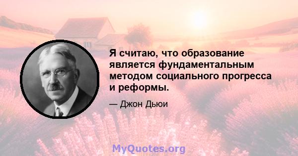 Я считаю, что образование является фундаментальным методом социального прогресса и реформы.