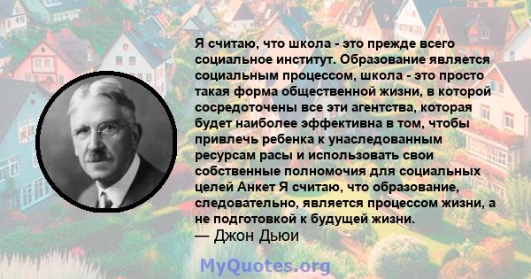 Я считаю, что школа - это прежде всего социальное институт. Образование является социальным процессом, школа - это просто такая форма общественной жизни, в которой сосредоточены все эти агентства, которая будет наиболее 