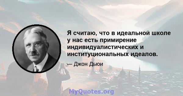 Я считаю, что в идеальной школе у ​​нас есть примирение индивидуалистических и институциональных идеалов.