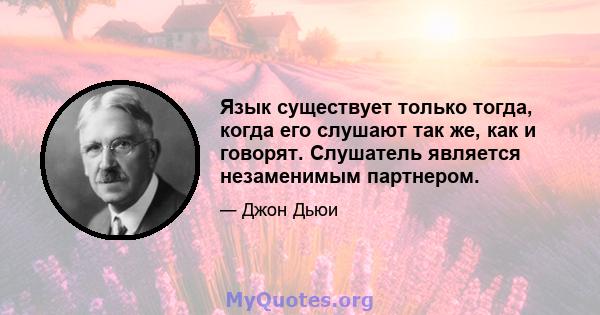 Язык существует только тогда, когда его слушают так же, как и говорят. Слушатель является незаменимым партнером.