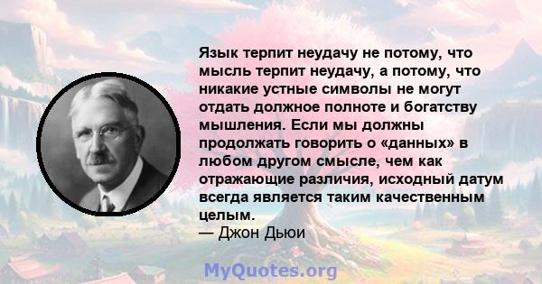 Язык терпит неудачу не потому, что мысль терпит неудачу, а потому, что никакие устные символы не могут отдать должное полноте и богатству мышления. Если мы должны продолжать говорить о «данных» в любом другом смысле,