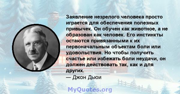 Заявление незрелого человека просто играется для обеспечения полезных привычек. Он обучен как животное, а не образован как человек. Его инстинкты остаются привязанными к их первоначальным объектам боли или удовольствия. 