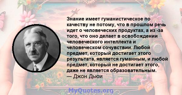 Знание имеет гуманистическое по качеству не потому, что в прошлом речь идет о человеческих продуктах, а из -за того, что оно делает в освобождении человеческого интеллекта и человеческом сочувствии. Любой предмет,